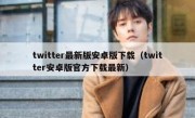 twitter最新版安卓版下载（twitter安卓版官方下载最新）