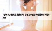 马斯克推特最新新闻（马斯克推特最新新闻视频）