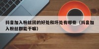 抖音加入粉丝团的好处和坏处有哪些（抖音加入粉丝群能干嘛）