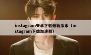 instagram安卓下载最新版本（instagram下载加速器）