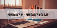 网课在线下单（网课在线下单怎么弄）