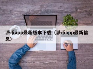 派币app最新版本下载（派币app最新信息）