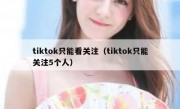 tiktok只能看关注（tiktok只能关注5个人）