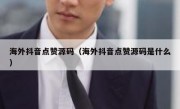 海外抖音点赞源码（海外抖音点赞源码是什么）
