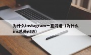 为什么instagram一直闪退（为什么ins总是闪退）