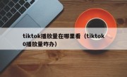 tiktok播放量在哪里看（tiktok0播放量咋办）