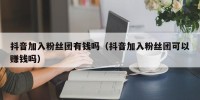抖音加入粉丝团有钱吗（抖音加入粉丝团可以赚钱吗）