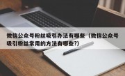 微信公众号粉丝吸引办法有哪些（微信公众号吸引粉丝常用的方法有哪些?）