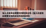 加入抖音粉丝群要交钱吗安全吗（加入抖音粉丝群要交钱吗安全吗是真的吗）