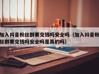 加入抖音粉丝群要交钱吗安全吗（加入抖音粉丝群要交钱吗安全吗是真的吗）