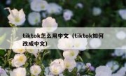 tiktok怎么用中文（tiktok如何改成中文）