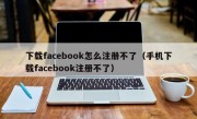 下载facebook怎么注册不了（手机下载facebook注册不了）