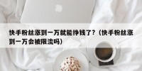 快手粉丝涨到一万就能挣钱了?（快手粉丝涨到一万会被限流吗）