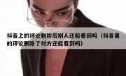 抖音上的评论删除后别人还能看到吗（抖音里的评论删除了对方还能看到吗）