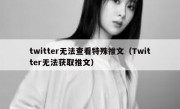 twitter无法查看特殊推文（Twitter无法获取推文）