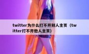 twitter为什么打不开别人主页（twitter打不开他人主页）