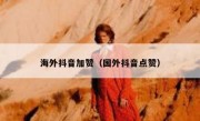 海外抖音加赞（国外抖音点赞）