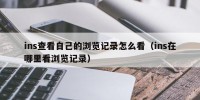 ins查看自己的浏览记录怎么看（ins在哪里看浏览记录）