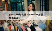 youtube加载慢（youtube加载慢怎么办）