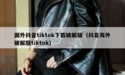 国外抖音tiktok下载破解版（抖音海外破解版tiktok）