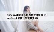 facebook安卓手机怎么注册账号（facebook官网注册账号安卓）