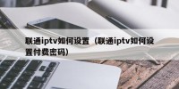 联通iptv如何设置（联通iptv如何设置付费密码）