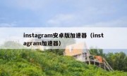 instagram安卓版加速器（instagram加速器）