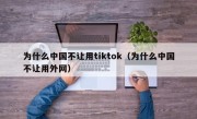 为什么中国不让用tiktok（为什么中国不让用外网）