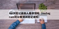 ins浏览记录别人看得到吗（instagram可以看到浏览记录吗）