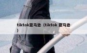 tiktok亚马逊（tiktok 亚马逊）