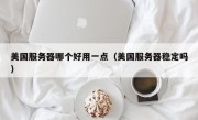 美国服务器哪个好用一点（美国服务器稳定吗）