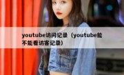 youtube访问记录（youtube能不能看访客记录）