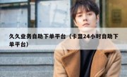 久久业务自助下单平台（卡盟24小时自助下单平台）