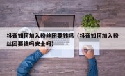抖音如何加入粉丝团要钱吗（抖音如何加入粉丝团要钱吗安全吗）