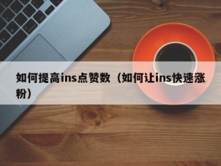 如何提高ins点赞数（如何让ins快速涨粉）