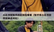 小红书和知乎的区别在哪里（知乎和小红书软件优缺点对比）