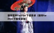 推特官网twitter下载安卓（推特twitter下载安卓版）