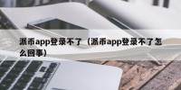 派币app登录不了（派币app登录不了怎么回事）