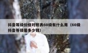 抖音等级价格对照表60级有什么用（60级抖音等级是多少钱）