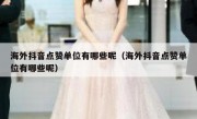 海外抖音点赞单位有哪些呢（海外抖音点赞单位有哪些呢）