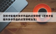 怎样才能提升快手作品的点赞率呢（怎样才能提升快手作品的点赞率呢女生）
