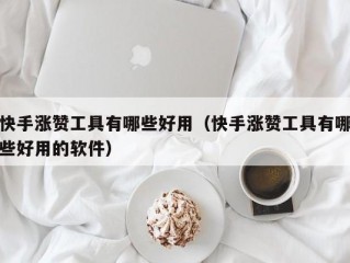 快手涨赞工具有哪些好用（快手涨赞工具有哪些好用的软件）