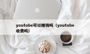 youtobe可以赚钱吗（youtobe收费吗）