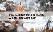 Facebook有访客记录吗（facebook可以看到访客记录吗）