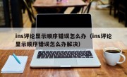 ins评论显示顺序错误怎么办（ins评论显示顺序错误怎么办解决）