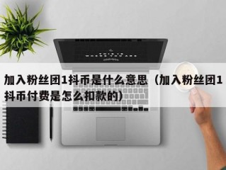 加入粉丝团1抖币是什么意思（加入粉丝团1抖币付费是怎么扣款的）