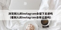 浏览别人的instagram会留下足迹吗（看别人的instagram会有记录吗）