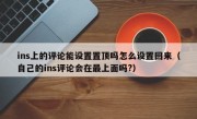 ins上的评论能设置置顶吗怎么设置回来（自己的ins评论会在最上面吗?）