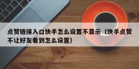 点赞链接入口快手怎么设置不显示（快手点赞不让好友看到怎么设置）