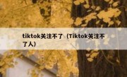 tiktok关注不了（Tiktok关注不了人）